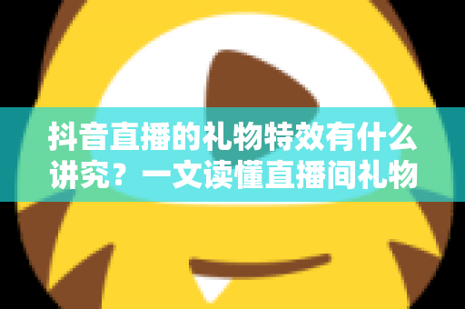 抖音直播的礼物特效有什么讲究？一文读懂直播间礼物特效的门道与玩法