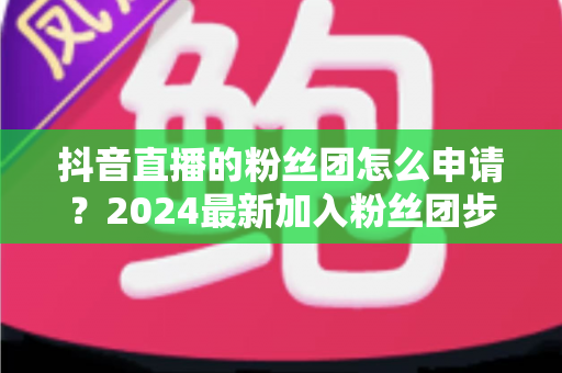 抖音直播的粉丝团怎么申请?2024最新加入粉丝团步骤与权益全解析 抖音直播的粉丝团怎么申请?2024最新加入粉丝团步骤与权益全解析