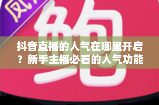 抖音直播的人气在哪里开启?新手主播必看的人气功能入口与快速涨人气实操指南 抖音直播的人气在哪里开启?新手主播必看的人气功能入口与快速涨人气实操指南