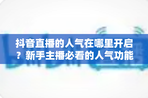 抖音直播的人气在哪里开启?新手主播必看的人气功能入口与快速涨人气实操指南 抖音直播的人气在哪里开启?新手主播必看的人气功能入口与快速涨人气实操指南