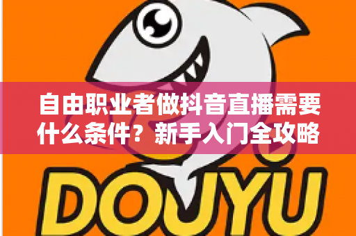 自由职业者做抖音直播需要什么条件?新手入门全攻略与必备清单 自由职业者做抖音直播需要什么条件?新手入门全攻略与必备清单