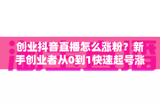 创业抖音直播怎么涨粉?新手创业者从0到1快速起号涨粉实战指南 创业抖音直播怎么涨粉?新手创业者从0到1快速起号涨粉实战指南