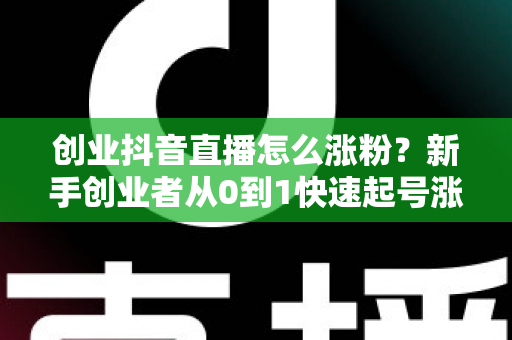 创业抖音直播怎么涨粉？新手创业者从0到1快速起号涨粉实战指南