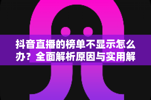 抖音直播的榜单不显示怎么办?全面解析原因与实用解决技巧大全 抖音直播的榜单不显示怎么办?全面解析原因与实用解决技巧大全