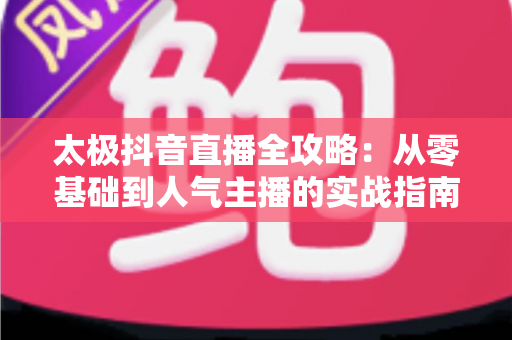 太极抖音直播全攻略：从零基础到人气主播的实战指南