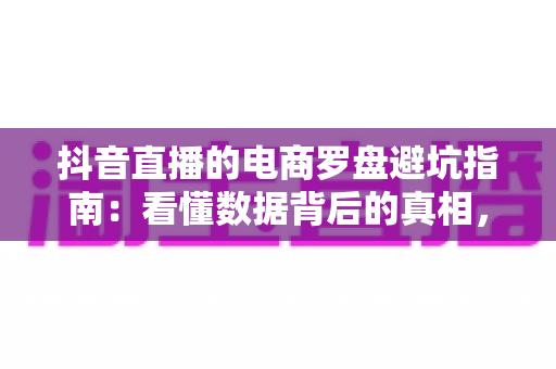 抖音直播的电商罗盘避坑指南：看懂数据背后的真相，告别无效直播