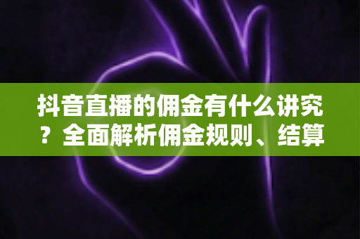 抖音直播的佣金有什么讲究?全面解析佣金规则、结算流程与增收实战技巧 抖音直播的佣金有什么讲究?全面解析佣金规则、结算流程与增收实战技巧