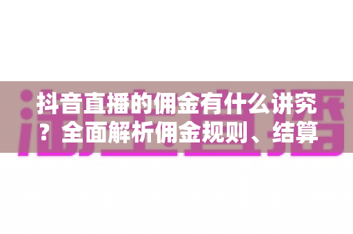 抖音直播的佣金有什么讲究?全面解析佣金规则、结算流程与增收实战技巧 抖音直播的佣金有什么讲究?全面解析佣金规则、结算流程与增收实战技巧