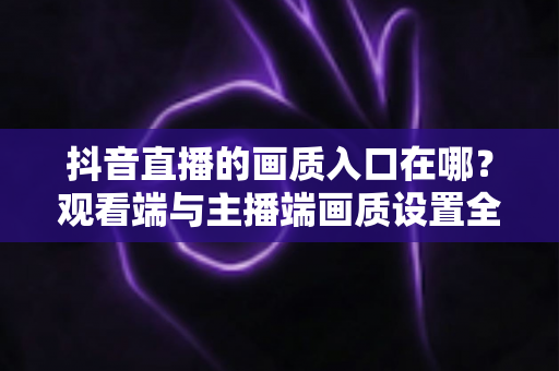 抖音直播的画质入口在哪?观看端与主播端画质设置全攻略,一步到位轻松调清晰度 抖音直播的画质入口在哪?观看端与主播端画质设置全攻略,一步到位轻松调清晰度