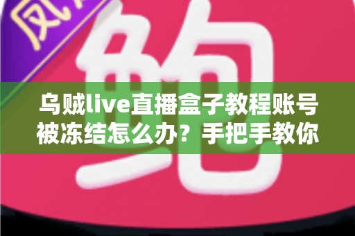 乌贼live直播盒子教程账号被冻结怎么办？手把手教你解冻账号与预防封禁的完整实用指南