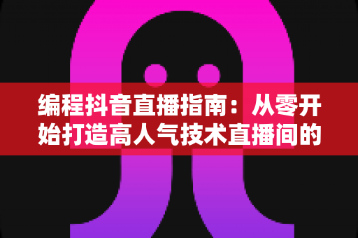 编程抖音直播指南:从零开始打造高人气技术直播间的完整攻略 编程抖音直播指南:从零开始打造高人气技术直播间的完整攻略