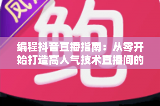编程抖音直播指南:从零开始打造高人气技术直播间的完整攻略 编程抖音直播指南:从零开始打造高人气技术直播间的完整攻略