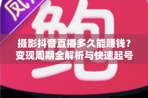 摄影抖音直播多久能赚钱?变现周期全解析与快速起号实战指南 摄影抖音直播多久能赚钱?变现周期全解析与快速起号实战指南