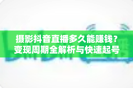 摄影抖音直播多久能赚钱?变现周期全解析与快速起号实战指南 摄影抖音直播多久能赚钱?变现周期全解析与快速起号实战指南
