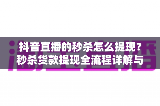 抖音直播的秒杀怎么提现?秒杀货款提现全流程详解与实用指南 抖音直播的秒杀怎么提现?秒杀货款提现全流程详解与实用指南