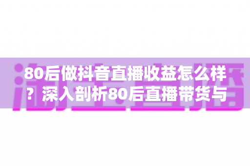 80后做抖音直播收益怎么样?深入剖析80后直播带货与打赏收入的真实前景 80后做抖音直播收益怎么样?深入剖析80后直播带货与打赏收入的真实前景