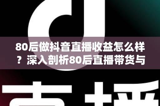 80后做抖音直播收益怎么样?深入剖析80后直播带货与打赏收入的真实前景 80后做抖音直播收益怎么样?深入剖析80后直播带货与打赏收入的真实前景