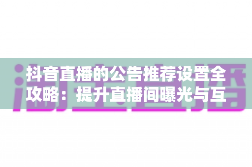 抖音直播的公告推荐设置全攻略:提升直播间曝光与互动的实战指南 抖音直播的公告推荐设置全攻略:提升直播间曝光与互动的实战指南