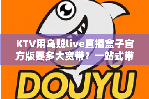 KTV用乌贼live直播盒子官方版要多大宽带？一站式带宽配置与优化全指南