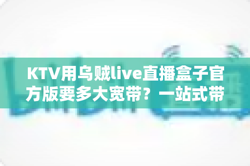 KTV用乌贼live直播盒子官方版要多大宽带？一站式带宽配置与优化全指南