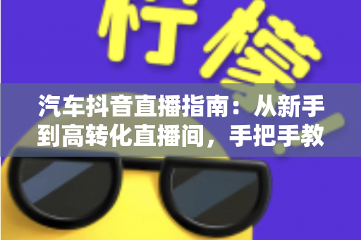 汽车抖音直播指南:从新手到高转化直播间,手把手教你卖车出圈 汽车抖音直播指南:从新手到高转化直播间,手把手教你卖车出圈