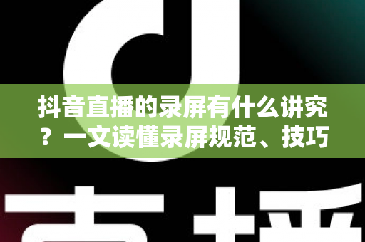 抖音直播的录屏有什么讲究?一文读懂录屏规范、技巧与避坑指南 抖音直播的录屏有什么讲究?一文读懂录屏规范、技巧与避坑指南