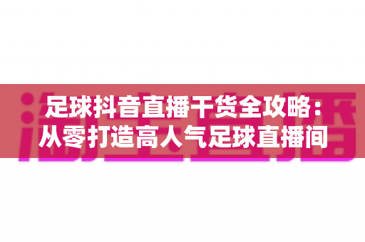足球抖音直播干货全攻略:从零打造高人气足球直播间的实战秘籍 足球抖音直播干货全攻略:从零打造高人气足球直播间的实战秘籍