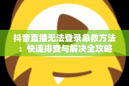 抖音直播无法登录急救方法：快速排查与解决全攻略