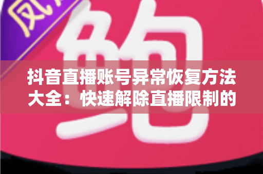 抖音直播账号异常恢复方法大全:快速解除直播限制的实用指南 抖音直播账号异常恢复方法大全:快速解除直播限制的实用指南