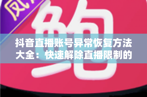 抖音直播账号异常恢复方法大全:快速解除直播限制的实用指南 抖音直播账号异常恢复方法大全:快速解除直播限制的实用指南
