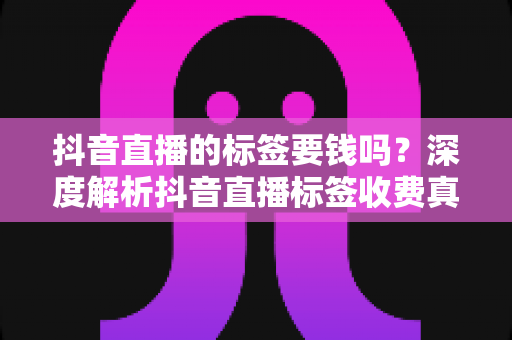 抖音直播的标签要钱吗?深度解析抖音直播标签收费真相与免费打标签实操指南 抖音直播的标签要钱吗?深度解析抖音直播标签收费真相与免费打标签实操指南
