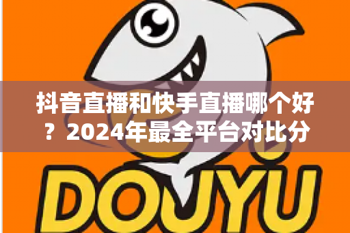 抖音直播和快手直播哪个好？2024年最全平台对比分析与新手选择指南