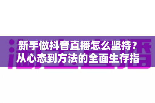 新手做抖音直播怎么坚持?从心态到方法的全面生存指南 新手做抖音直播怎么坚持?从心态到方法的全面生存指南