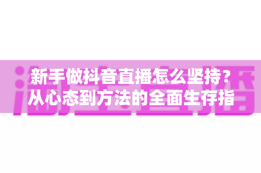 新手做抖音直播怎么坚持?从心态到方法的全面生存指南 新手做抖音直播怎么坚持?从心态到方法的全面生存指南