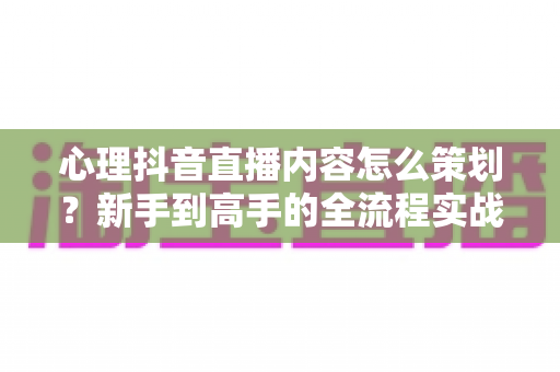 心理抖音直播内容怎么策划?新手到高手的全流程实战指南,助你打造高人气心理直播间 心理抖音直播内容怎么策划?新手到高手的全流程实战指南,助你打造高人气心理直播间