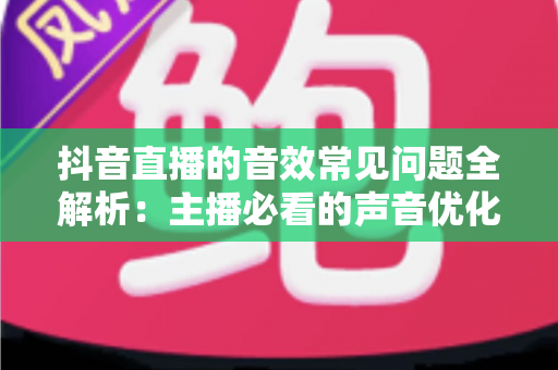 抖音直播的音效常见问题全解析:主播必看的声音优化实用指南 抖音直播的音效常见问题全解析:主播必看的声音优化实用指南