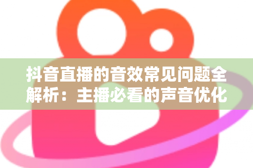 抖音直播的音效常见问题全解析:主播必看的声音优化实用指南 抖音直播的音效常见问题全解析:主播必看的声音优化实用指南
