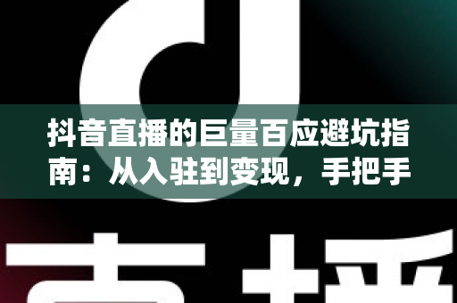 抖音直播的巨量百应避坑指南:从入驻到变现,手把手带你绕开每一个隐藏陷阱 抖音直播的巨量百应避坑指南:从入驻到变现,手把手带你绕开每一个隐藏陷阱