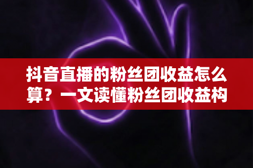抖音直播的粉丝团收益怎么算?一文读懂粉丝团收益构成、分成规则与提升技巧 抖音直播的粉丝团收益怎么算?一文读懂粉丝团收益构成、分成规则与提升技巧
