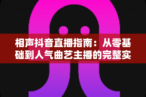 相声抖音直播指南：从零基础到人气曲艺主播的完整实战攻略