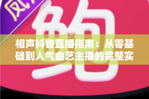 相声抖音直播指南：从零基础到人气曲艺主播的完整实战攻略