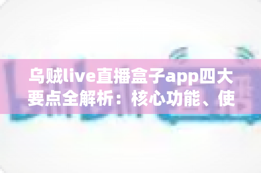 乌贼live直播盒子app四大要点全解析：核心功能、使用技巧与常见问题一文读懂