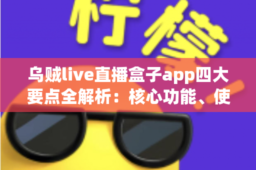 乌贼live直播盒子app四大要点全解析：核心功能、使用技巧与常见问题一文读懂