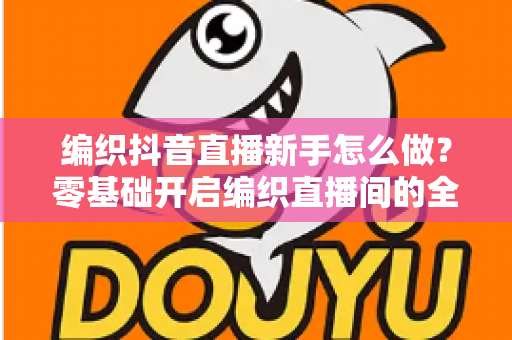 编织抖音直播新手怎么做？零基础开启编织直播间的全流程实战指南