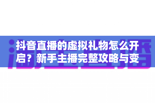 抖音直播的虚拟礼物怎么开启？新手主播完整攻略与变现指南