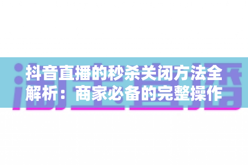 抖音直播的秒杀关闭方法全解析:商家必备的完整操作指南与实用技巧 抖音直播的秒杀关闭方法全解析:商家必备的完整操作指南与实用技巧