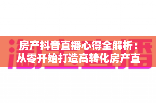房产抖音直播心得全解析：从零开始打造高转化房产直播间的实战指南