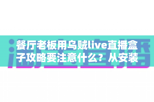 餐厅老板用乌贼live直播盒子攻略要注意什么？从安装到运营的完整避坑指南