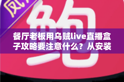 餐厅老板用乌贼live直播盒子攻略要注意什么？从安装到运营的完整避坑指南