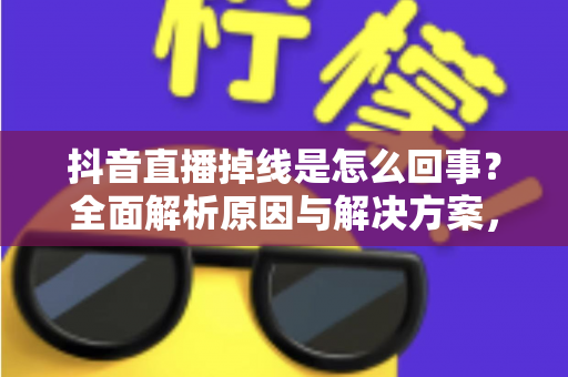 抖音直播掉线是怎么回事？全面解析原因与解决方案，让您的直播从此稳定不断线